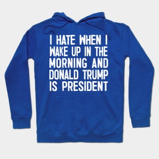 I Hate When I Wake Up In The Morning And Donald Trump Is President Hoodie